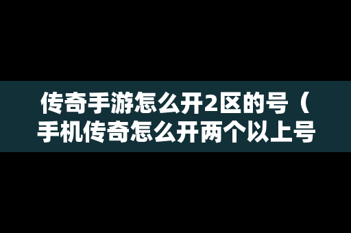 传奇手游怎么开2区的号（手机传奇怎么开两个以上号）