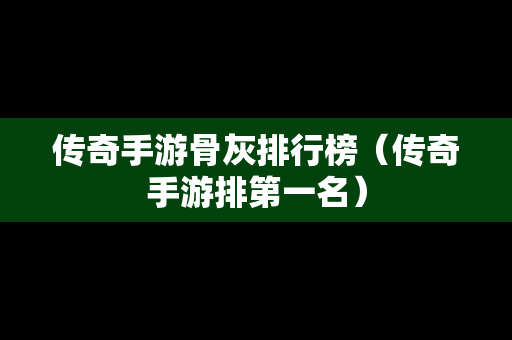 传奇手游骨灰排行榜（传奇手游排第一名）