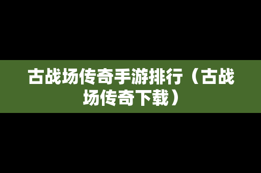古战场传奇手游排行（古战场传奇下载）