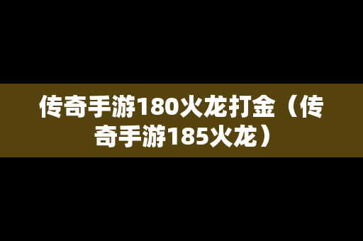 传奇手游180火龙打金（传奇手游185火龙）