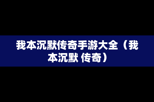 我本沉默传奇手游大全（我本沉默 传奇）