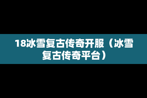 18冰雪复古传奇开服（冰雪复古传奇平台）