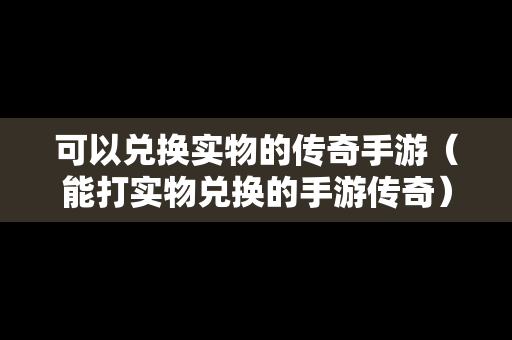 可以兑换实物的传奇手游（能打实物兑换的手游传奇）