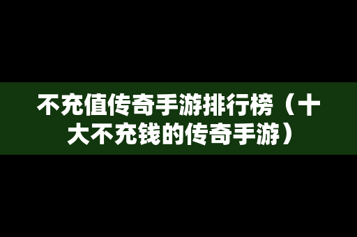 不充值传奇手游排行榜（十大不充钱的传奇手游）