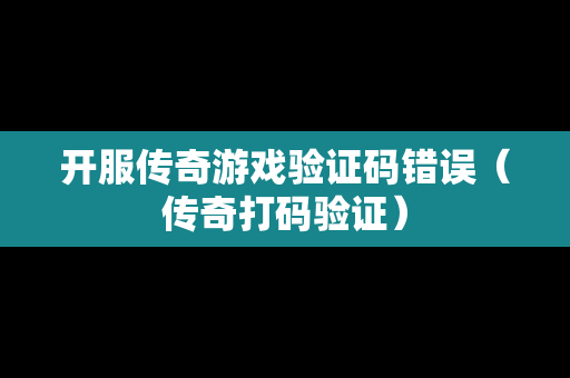 开服传奇游戏验证码错误（传奇打码验证）