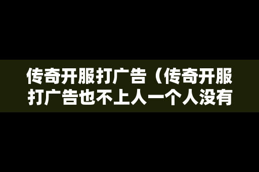 传奇开服打广告（传奇开服打广告也不上人一个人没有）-第1张图片-传奇手游发布网