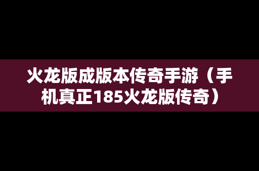 火龙版成版本传奇手游（手机真正185火龙版传奇）