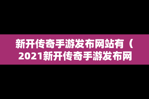 新开传奇手游发布网站有（2021新开传奇手游发布网站）