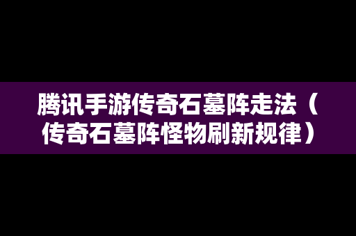 腾讯手游传奇石墓阵走法（传奇石墓阵怪物刷新规律）