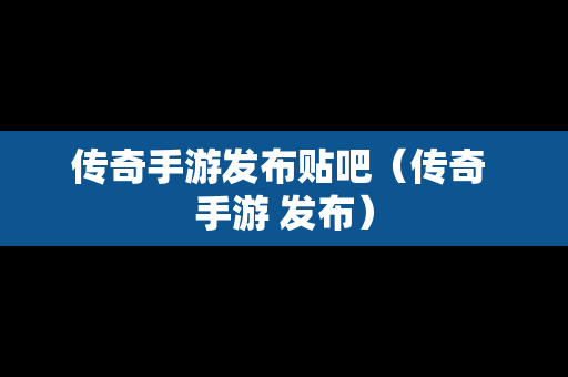 传奇手游发布贴吧（传奇 手游 发布）-第1张图片-传奇手游发布网