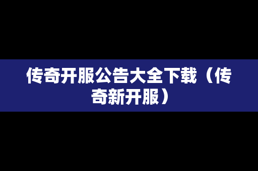 传奇开服公告大全下载（传奇新开服）-第1张图片-传奇手游发布网