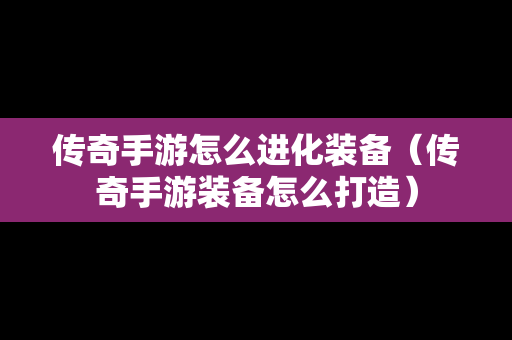 传奇手游怎么进化装备（传奇手游装备怎么打造）