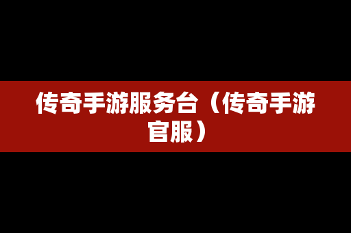 传奇手游服务台（传奇手游官服）