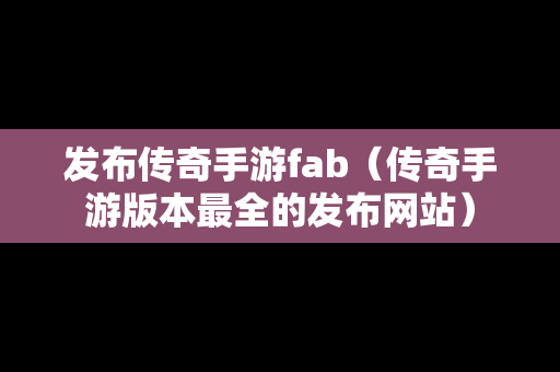 发布传奇手游fab（传奇手游版本最全的发布网站）-第1张图片-传奇手游发布网