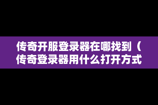 传奇开服登录器在哪找到（传奇登录器用什么打开方式）