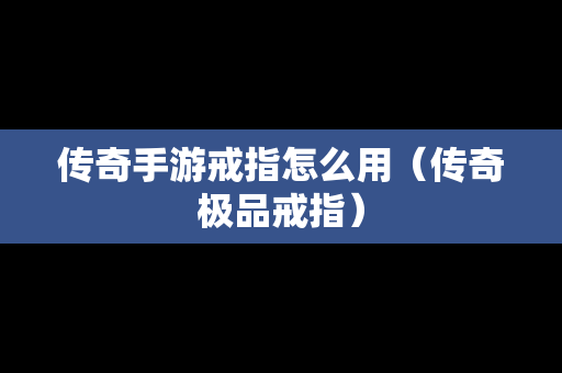 传奇手游戒指怎么用（传奇极品戒指）-第1张图片-传奇手游发布网