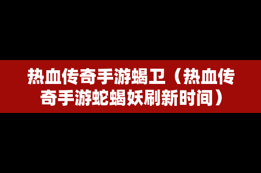 热血传奇手游蝎卫（热血传奇手游蛇蝎妖刷新时间）-第1张图片-传奇手游发布网