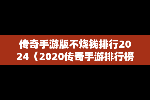 传奇手游版不烧钱排行2024（2020传奇手游排行榜好玩不花钱）