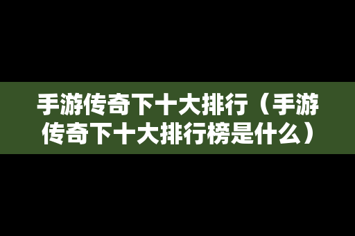 手游传奇下十大排行（手游传奇下十大排行榜是什么）