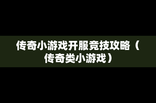 传奇小游戏开服竞技攻略（传奇类小游戏）
