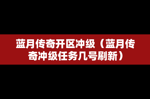 蓝月传奇开区冲级（蓝月传奇冲级任务几号刷新）