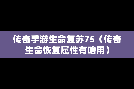 传奇手游生命复苏75（传奇生命恢复属性有啥用）