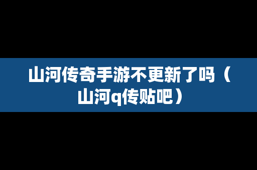 山河传奇手游不更新了吗（山河q传贴吧）
