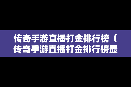 传奇手游直播打金排行榜（传奇手游直播打金排行榜最新）