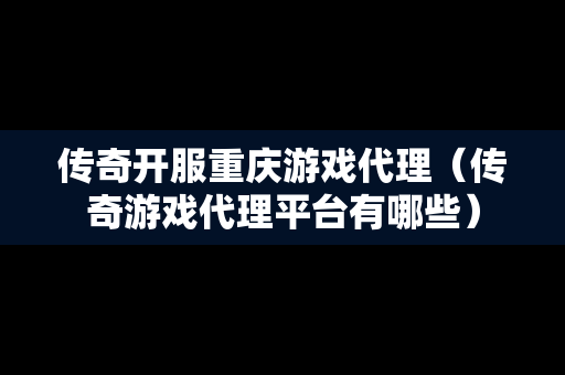 传奇开服重庆游戏代理（传奇游戏代理平台有哪些）-第1张图片-传奇手游发布网