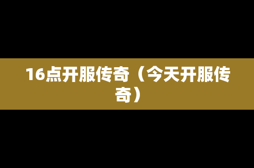 16点开服传奇（今天开服传奇）