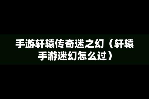 手游轩辕传奇迷之幻（轩辕手游迷幻怎么过）