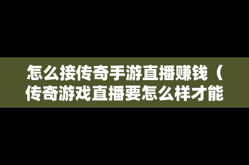 怎么接传奇手游直播赚钱（传奇游戏直播要怎么样才能做）