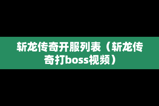 斩龙传奇开服列表（斩龙传奇打boss视频）