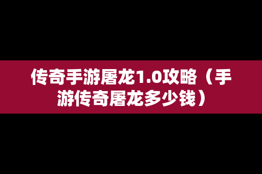 传奇手游屠龙1.0攻略（手游传奇屠龙多少钱）