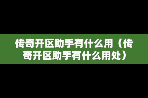 传奇开区助手有什么用（传奇开区助手有什么用处）-第1张图片-传奇手游发布网