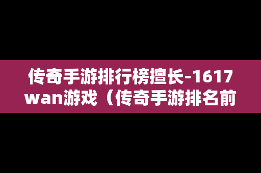 传奇手游排行榜擅长-1617wan游戏（传奇手游排名前十）