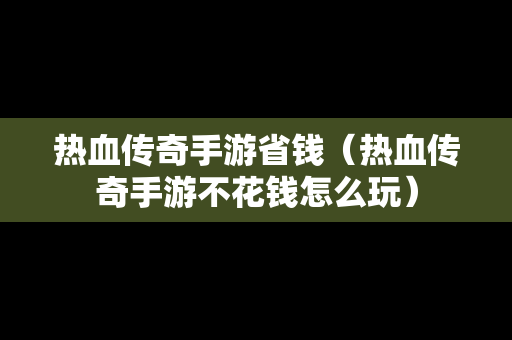 热血传奇手游省钱（热血传奇手游不花钱怎么玩）