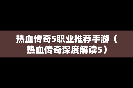 热血传奇5职业推荐手游（热血传奇深度解读5）