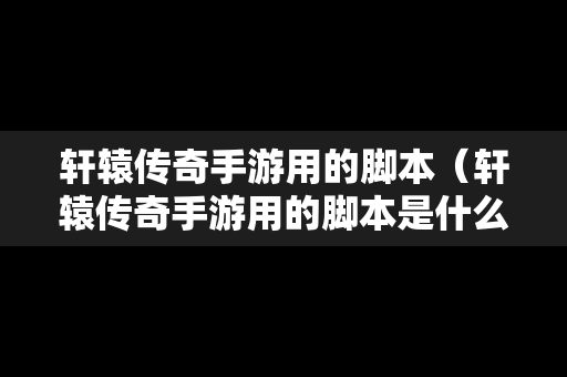 轩辕传奇手游用的脚本（轩辕传奇手游用的脚本是什么）