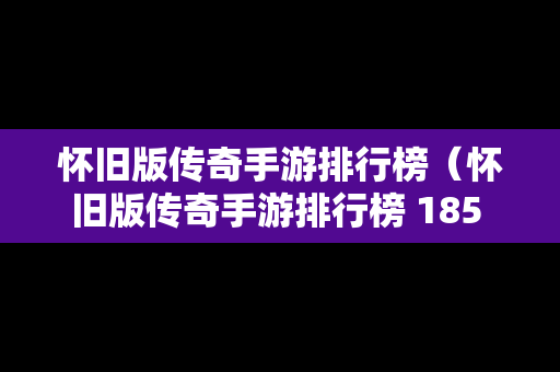 怀旧版传奇手游排行榜（怀旧版传奇手游排行榜 185 华为）