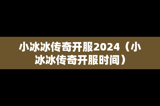小冰冰传奇开服2024（小冰冰传奇开服时间）
