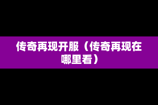 传奇再现开服（传奇再现在哪里看）