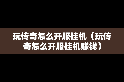 玩传奇怎么开服挂机（玩传奇怎么开服挂机赚钱）-第1张图片-传奇手游发布网