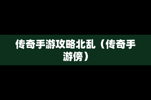 传奇手游攻略北乱（传奇手游傍）