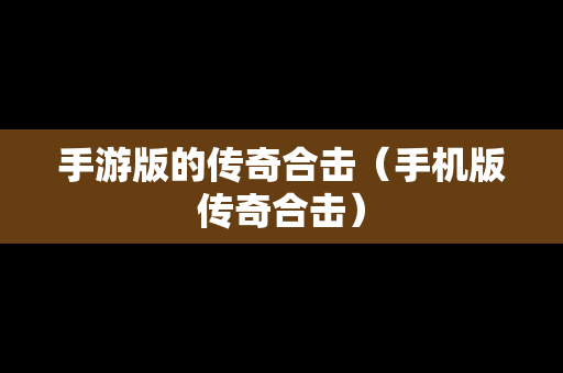 手游版的传奇合击（手机版传奇合击）