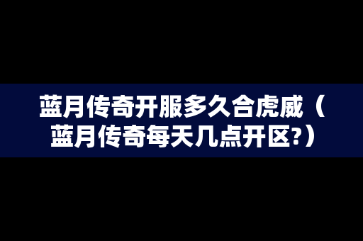 蓝月传奇开服多久合虎威（蓝月传奇每天几点开区?）