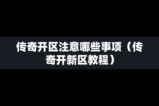 传奇开区注意哪些事项（传奇开新区教程）