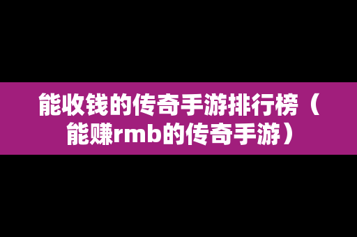 能收钱的传奇手游排行榜（能赚rmb的传奇手游）