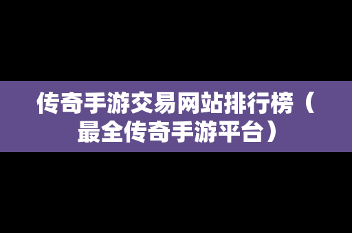 传奇手游交易网站排行榜（最全传奇手游平台）