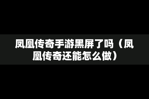 凤凰传奇手游黑屏了吗（凤凰传奇还能怎么做）